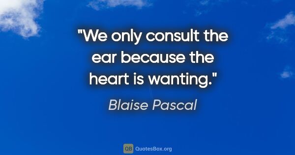 Blaise Pascal quote: "We only consult the ear because the heart is wanting."