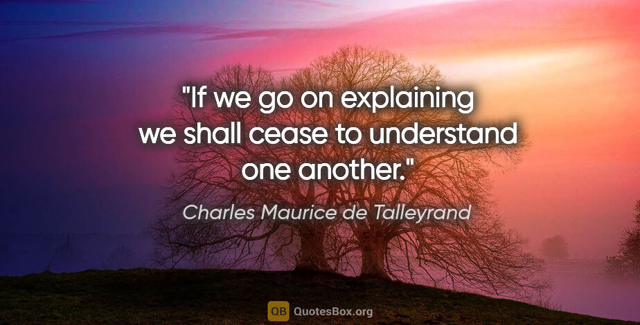 Charles Maurice de Talleyrand quote: "If we go on explaining we shall cease to understand one another."