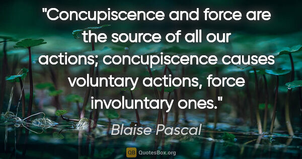 Blaise Pascal quote: "Concupiscence and force are the source of all our actions;..."