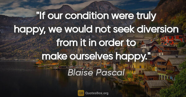 Blaise Pascal quote: "If our condition were truly happy, we would not seek diversion..."