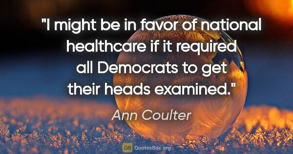 Ann Coulter quote: "I might be in favor of national healthcare if it required all..."