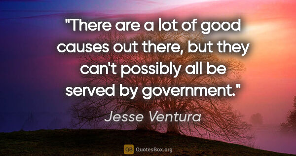 Jesse Ventura quote: "There are a lot of good causes out there, but they can't..."