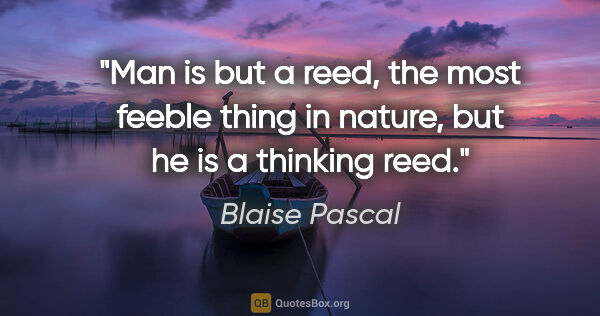 Blaise Pascal quote: "Man is but a reed, the most feeble thing in nature, but he is..."