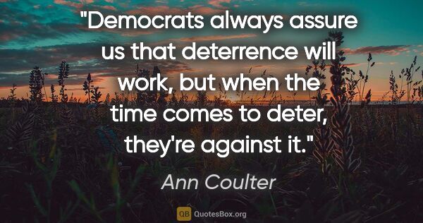 Ann Coulter quote: "Democrats always assure us that deterrence will work, but when..."