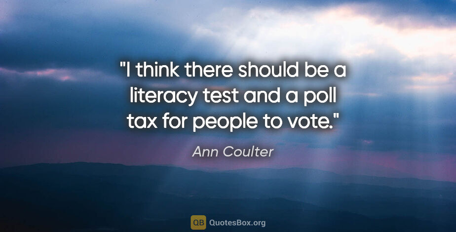 Ann Coulter quote: "I think there should be a literacy test and a poll tax for..."