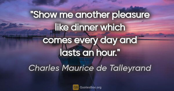 Charles Maurice de Talleyrand quote: "Show me another pleasure like dinner which comes every day and..."