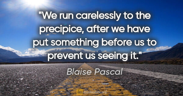 Blaise Pascal quote: "We run carelessly to the precipice, after we have put..."