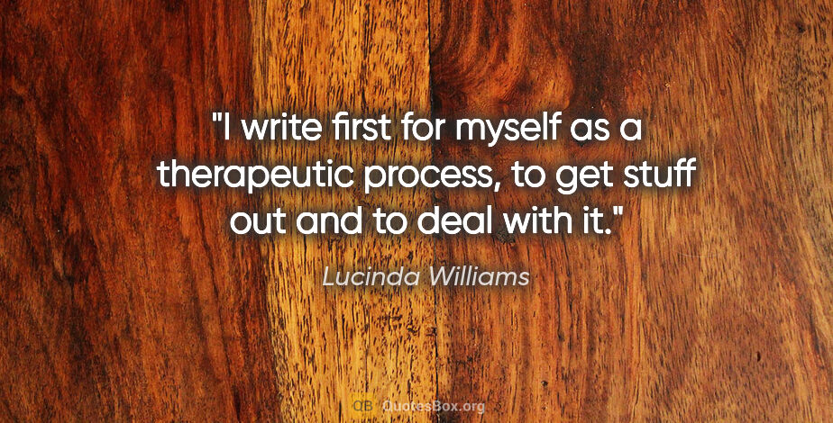 Lucinda Williams quote: "I write first for myself as a therapeutic process, to get..."