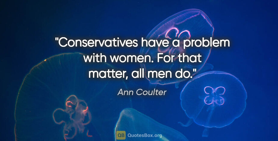 Ann Coulter quote: "Conservatives have a problem with women. For that matter, all..."