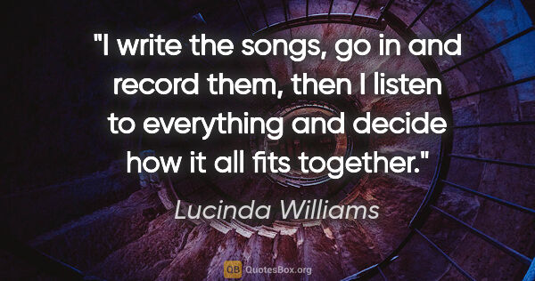 Lucinda Williams quote: "I write the songs, go in and record them, then I listen to..."