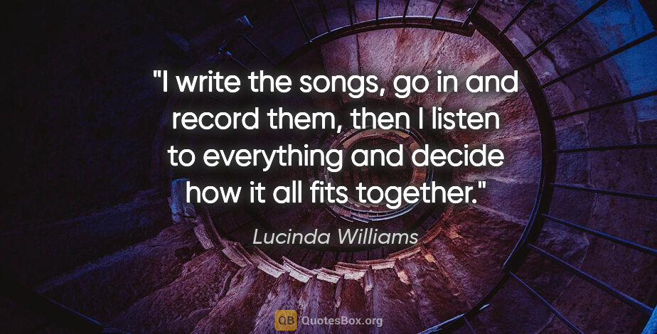 Lucinda Williams quote: "I write the songs, go in and record them, then I listen to..."