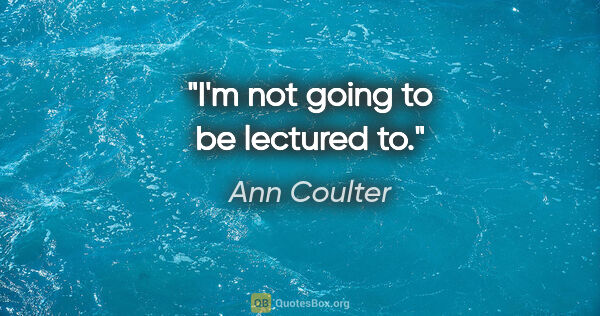 Ann Coulter quote: "I'm not going to be lectured to."
