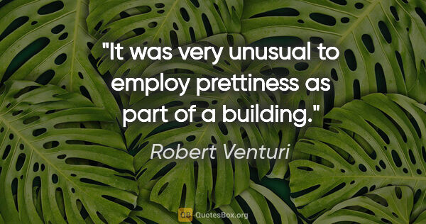 Robert Venturi quote: "It was very unusual to employ prettiness as part of a building."
