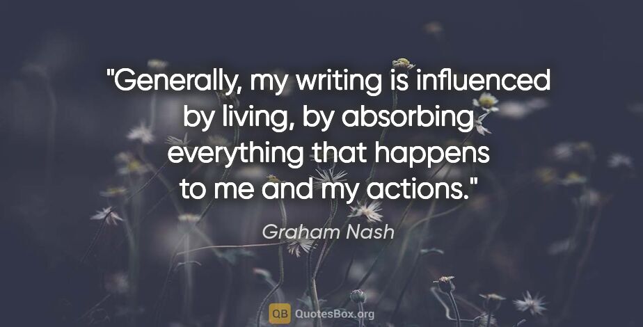 Graham Nash quote: "Generally, my writing is influenced by living, by absorbing..."