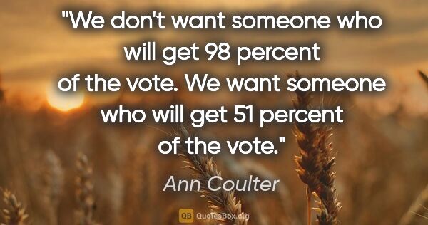 Ann Coulter quote: "We don't want someone who will get 98 percent of the vote. We..."