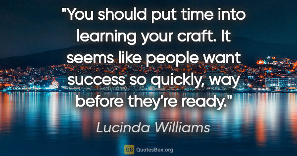 Lucinda Williams quote: "You should put time into learning your craft. It seems like..."