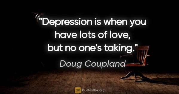 Doug Coupland quote: "Depression is when you have lots of love, but no one's taking."