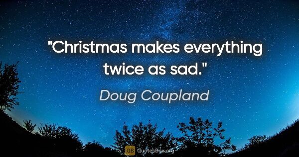 Doug Coupland quote: "Christmas makes everything twice as sad."