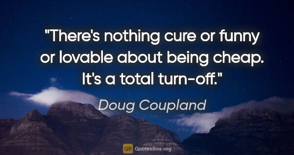 Doug Coupland quote: "There's nothing cure or funny or lovable about being cheap...."