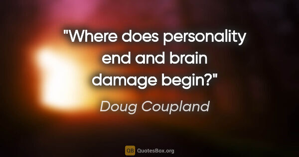 Doug Coupland quote: "Where does personality end and brain damage begin?"