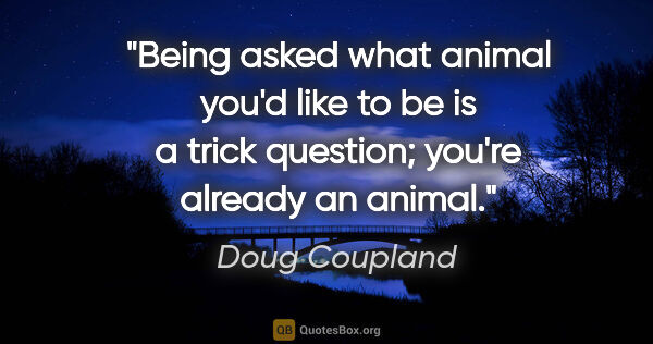 Doug Coupland quote: "Being asked what animal you'd like to be is a trick question;..."