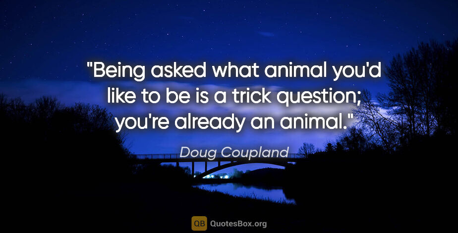 Doug Coupland quote: "Being asked what animal you'd like to be is a trick question;..."