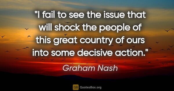 Graham Nash quote: "I fail to see the issue that will shock the people of this..."