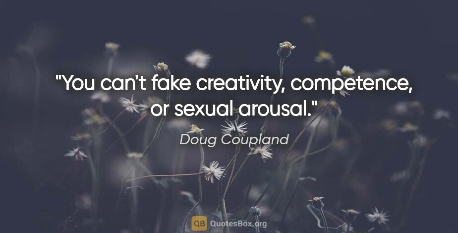 Doug Coupland quote: "You can't fake creativity, competence, or sexual arousal."