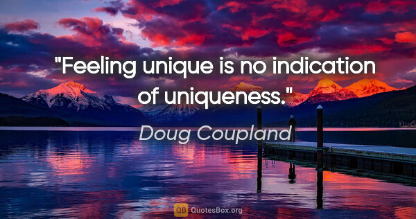 Doug Coupland quote: "Feeling unique is no indication of uniqueness."