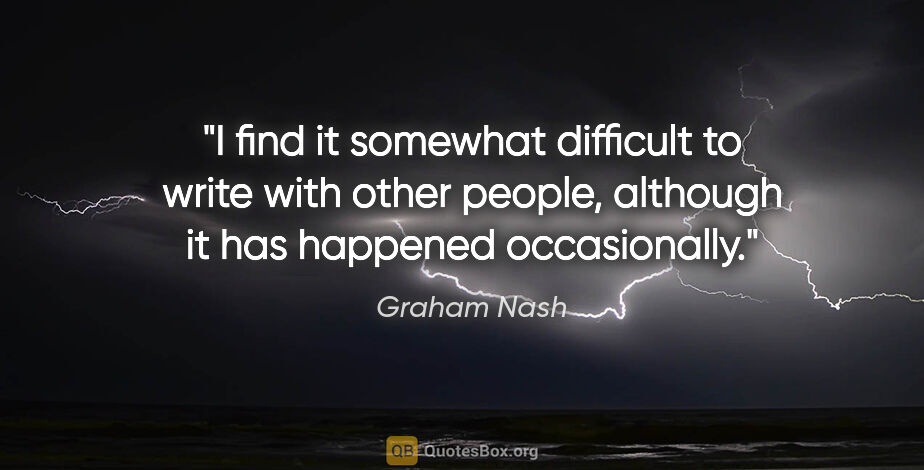 Graham Nash quote: "I find it somewhat difficult to write with other people,..."