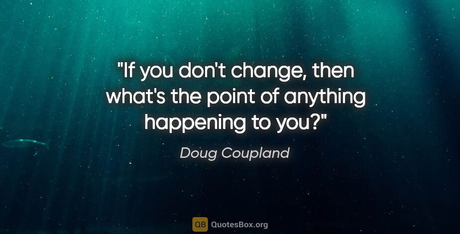 Doug Coupland quote: "If you don't change, then what's the point of anything..."