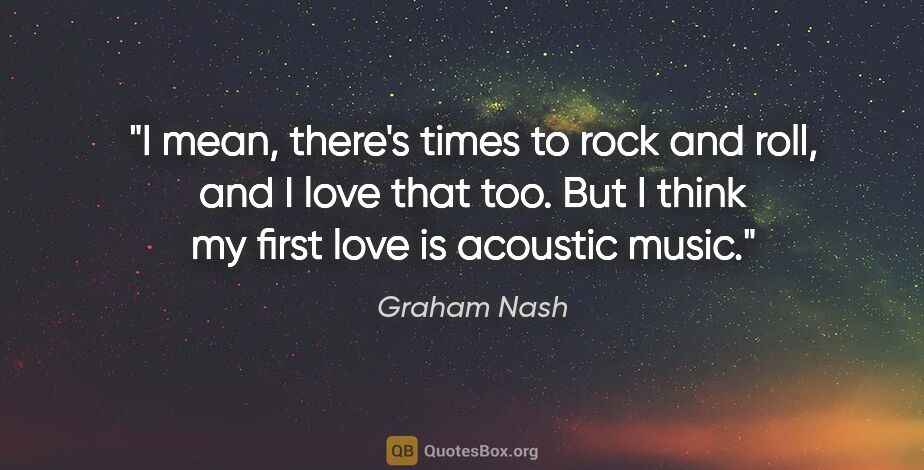 Graham Nash quote: "I mean, there's times to rock and roll, and I love that too...."