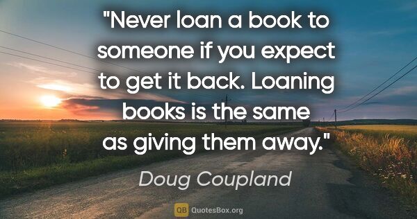 Doug Coupland quote: "Never loan a book to someone if you expect to get it back...."