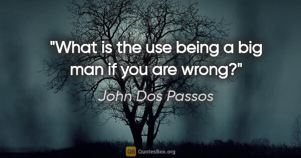 John Dos Passos quote: "What is the use being a big man if you are wrong?"