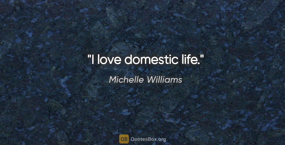 Michelle Williams quote: "I love domestic life."