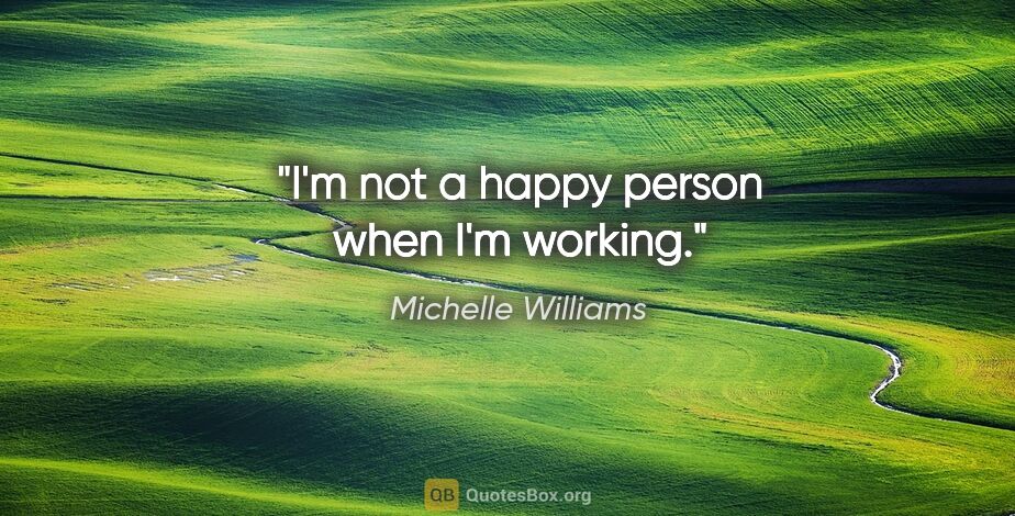 Michelle Williams quote: "I'm not a happy person when I'm working."