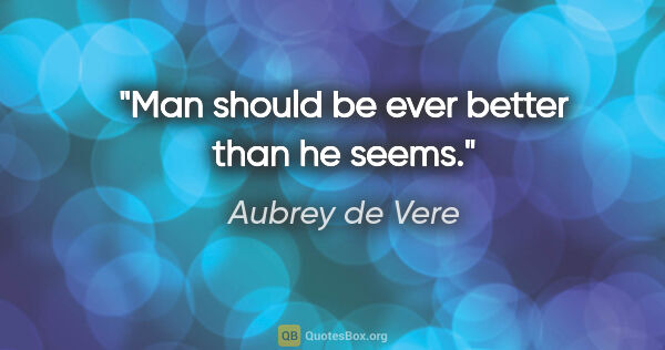 Aubrey de Vere quote: "Man should be ever better than he seems."