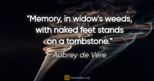 Aubrey de Vere quote: "Memory, in widow's weeds, with naked feet stands on a tombstone."