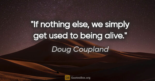 Doug Coupland quote: "If nothing else, we simply get used to being alive."