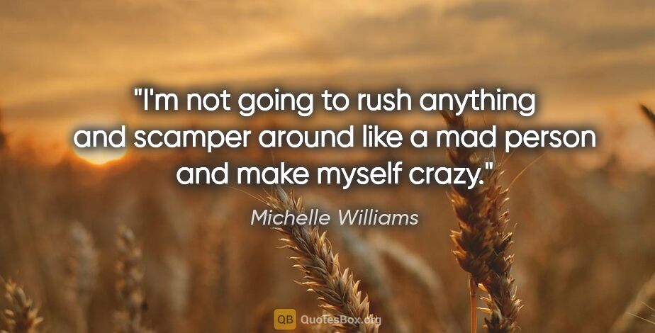 Michelle Williams quote: "I'm not going to rush anything and scamper around like a mad..."