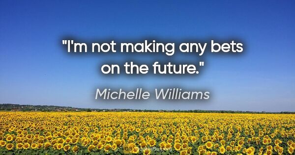 Michelle Williams quote: "I'm not making any bets on the future."