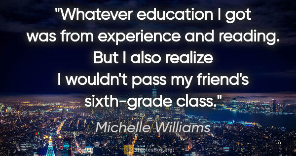 Michelle Williams quote: "Whatever education I got was from experience and reading. But..."