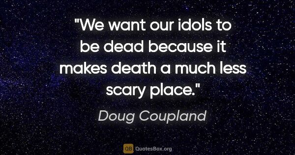 Doug Coupland quote: "We want our idols to be dead because it makes death a much..."