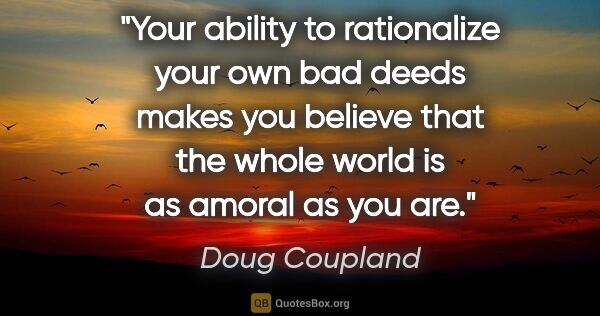 Doug Coupland quote: "Your ability to rationalize your own bad deeds makes you..."