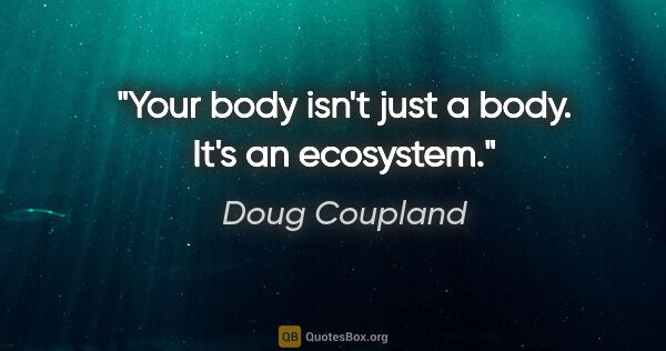 Doug Coupland quote: "Your body isn't just a body. It's an ecosystem."