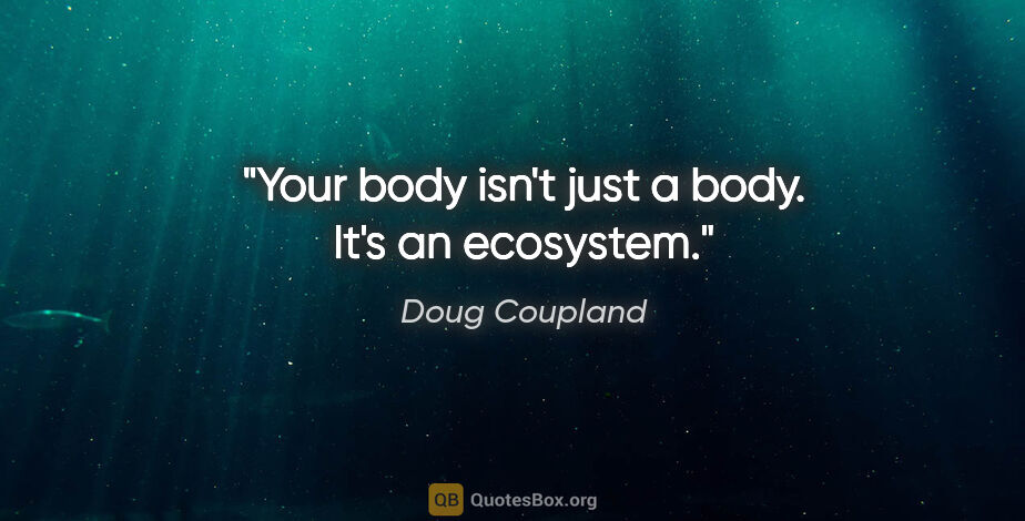 Doug Coupland quote: "Your body isn't just a body. It's an ecosystem."
