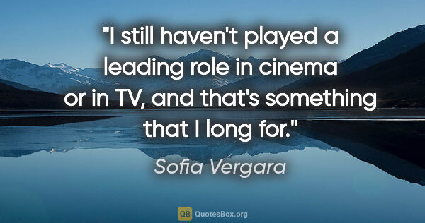 Sofia Vergara quote: "I still haven't played a leading role in cinema or in TV, and..."