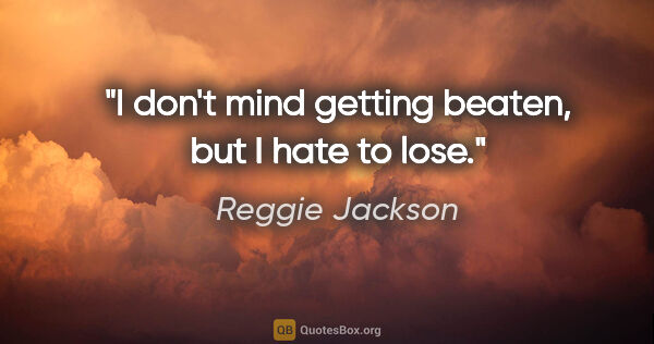 Reggie Jackson quote: "I don't mind getting beaten, but I hate to lose."