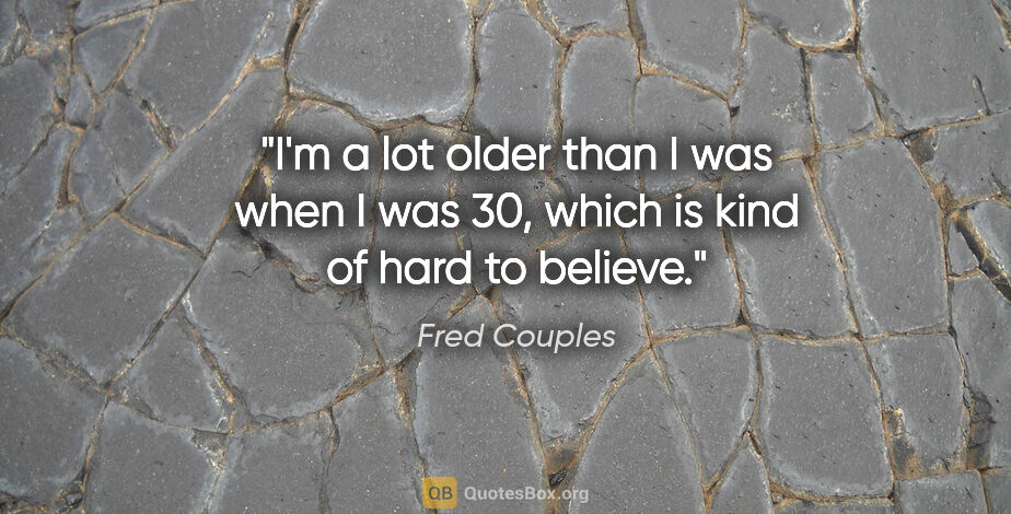 Fred Couples quote: "I'm a lot older than I was when I was 30, which is kind of..."