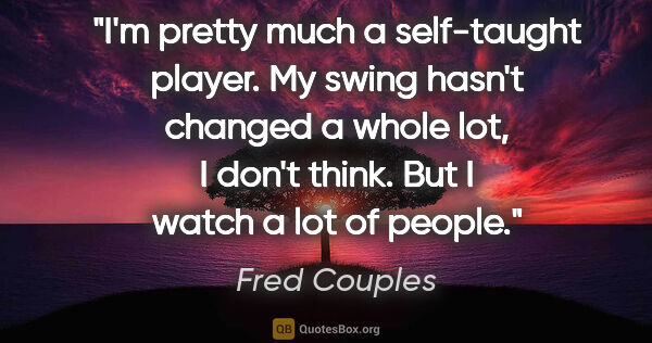 Fred Couples quote: "I'm pretty much a self-taught player. My swing hasn't changed..."